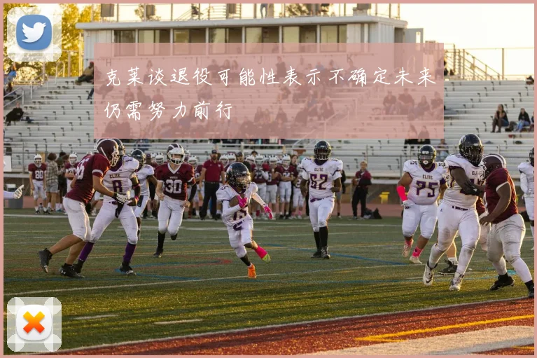 克莱谈退役可能性表示不确定未来仍需努力前行