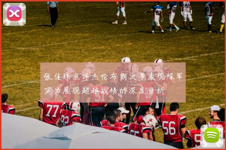 张佳玮点评杰伦布朗次节表现绿军实力展现超越战绩的深度分析