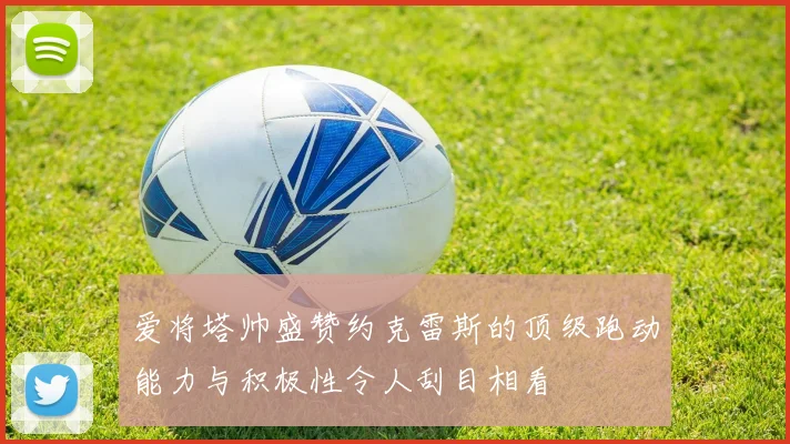 爱将塔帅盛赞约克雷斯的顶级跑动能力与积极性令人刮目相看