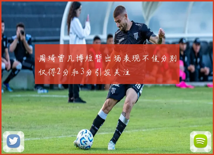 周琦曾凡博短暂出场表现不佳分别仅得2分和3分引发关注