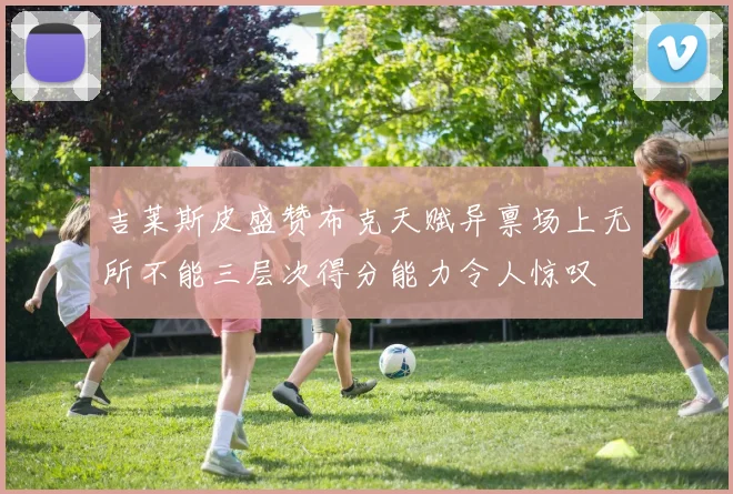 吉莱斯皮盛赞布克天赋异禀场上无所不能三层次得分能力令人惊叹