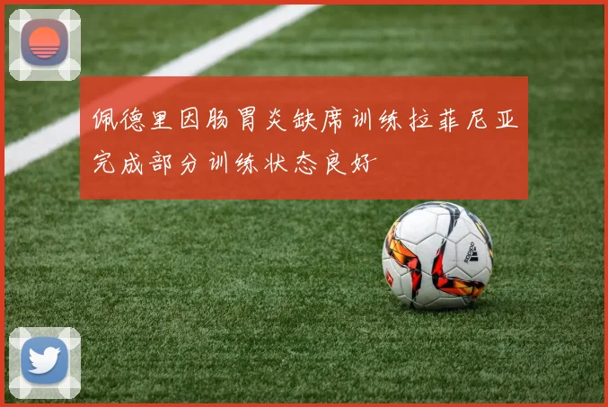佩德里因肠胃炎缺席训练拉菲尼亚完成部分训练状态良好