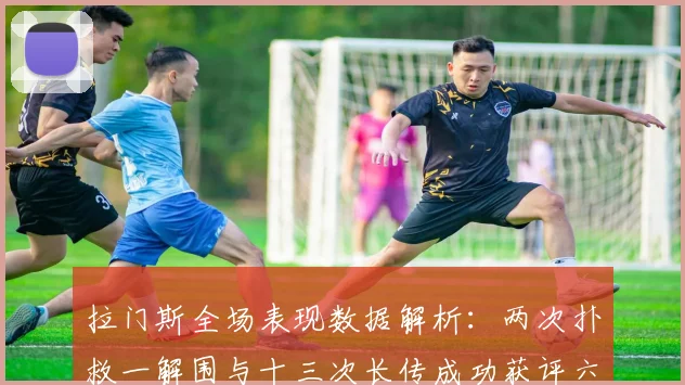 拉门斯全场表现数据解析：两次扑救一解围与十三次长传成功获评六点七分