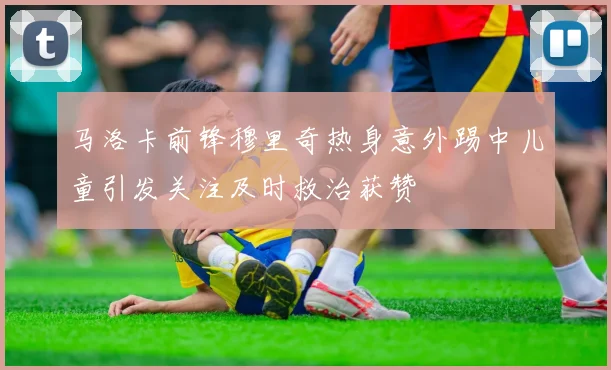马洛卡前锋穆里奇热身意外踢中儿童引发关注及时救治获赞