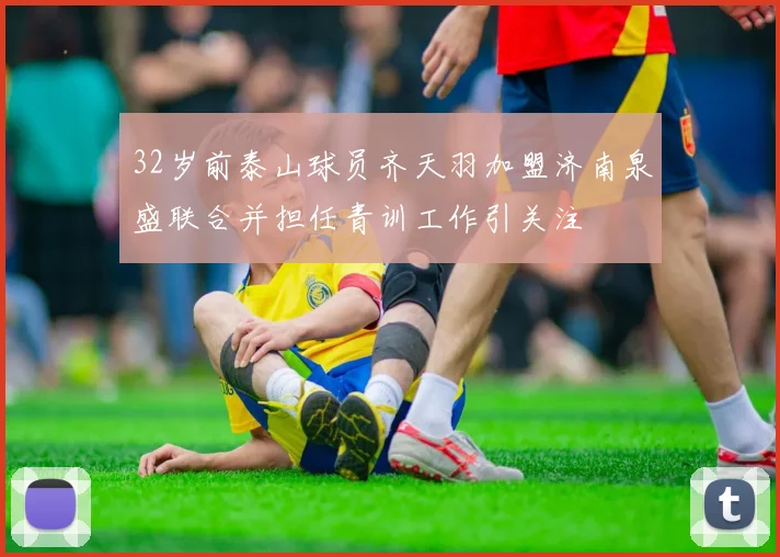 32岁前泰山球员齐天羽加盟济南泉盛联合并担任青训工作引关注
