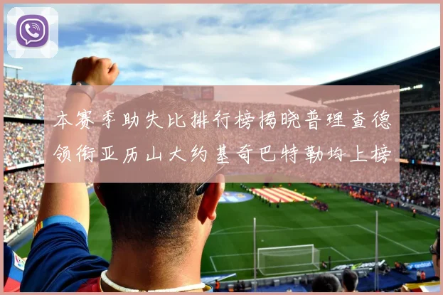 本赛季助失比排行榜揭晓普理查德领衔亚历山大约基奇巴特勒均上榜