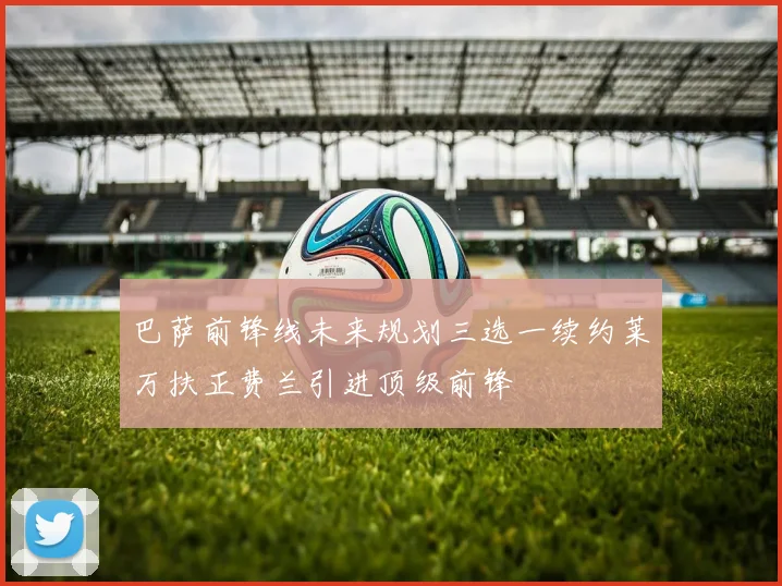 巴萨前锋线未来规划三选一续约莱万扶正费兰引进顶级前锋