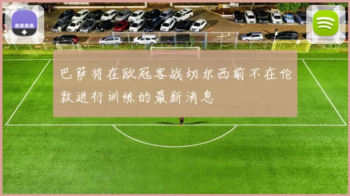 巴萨将在欧冠客战切尔西前不在伦敦进行训练的最新消息