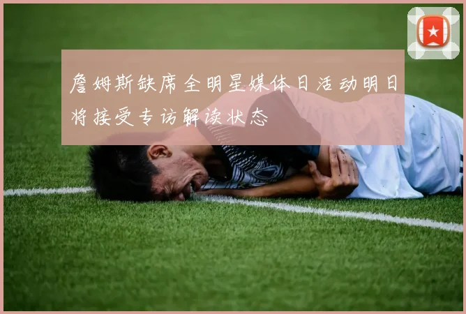 詹姆斯缺席全明星媒体日活动明日将接受专访解读状态