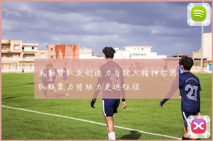 米勒赞队友创造力与投入精神称团队凝聚力将助力更远征程