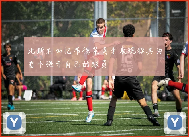 比斯利回忆韦德菜鸟季表现称其为首个强于自己的球员