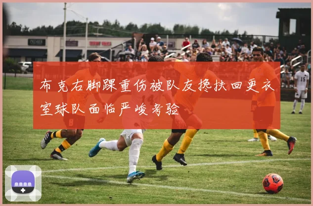 布克右脚踝重伤被队友搀扶回更衣室球队面临严峻考验