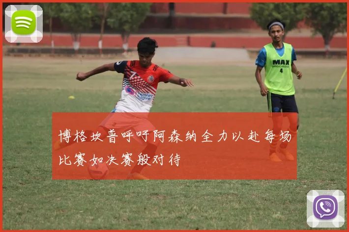 博格坎普呼吁阿森纳全力以赴每场比赛如决赛般对待