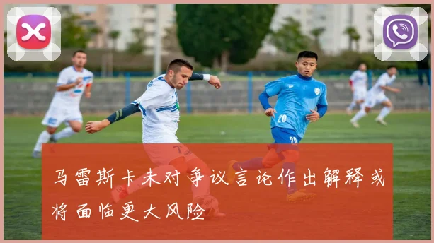马雷斯卡未对争议言论作出解释或将面临更大风险