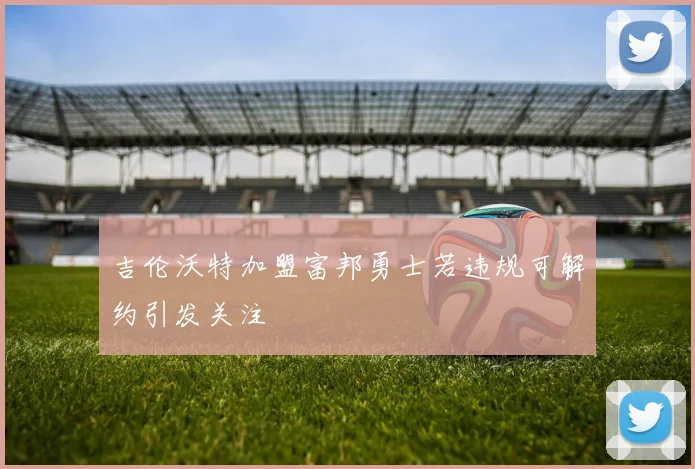 吉伦沃特加盟富邦勇士若违规可解约引发关注