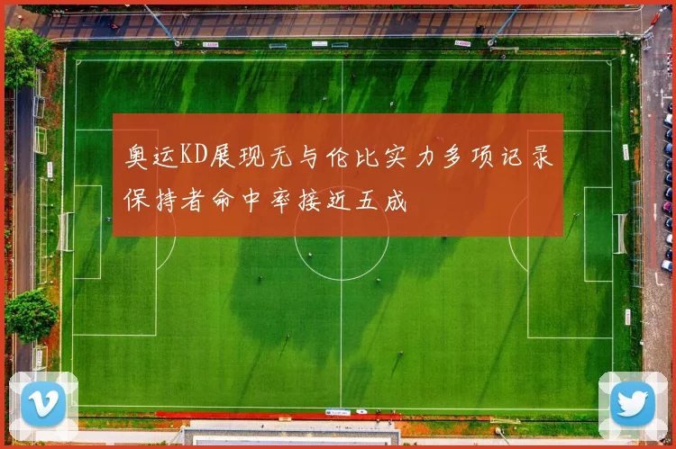 奥运KD展现无与伦比实力多项记录保持者命中率接近五成