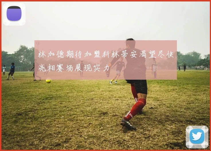 林加德期待加盟科林蒂安渴望尽快亮相赛场展现实力