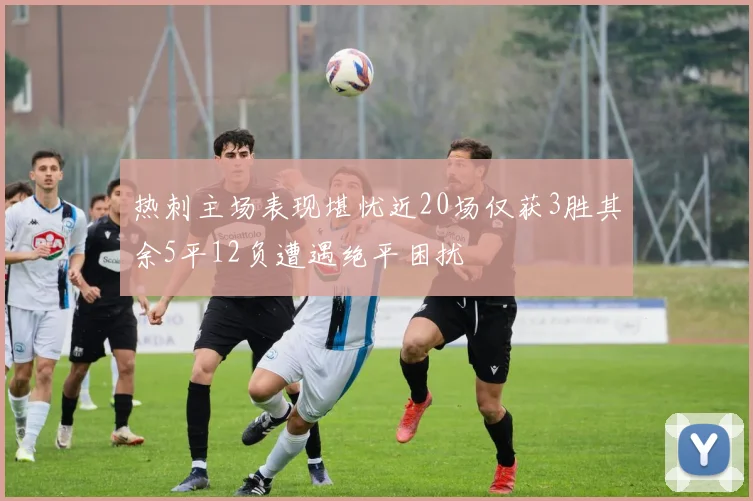 热刺主场表现堪忧近20场仅获3胜其余5平12负遭遇绝平困扰