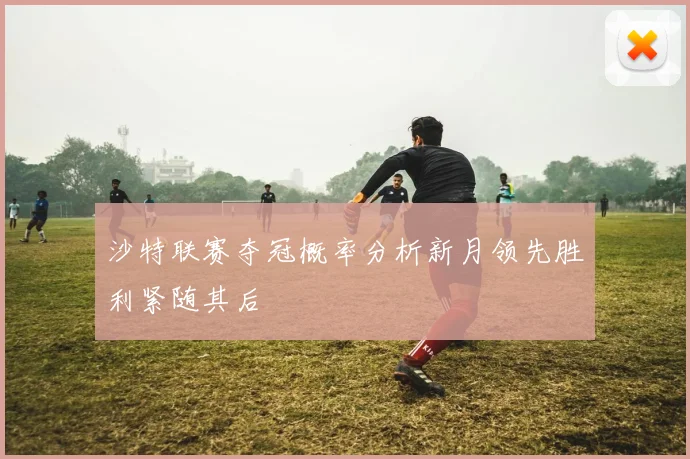 沙特联赛夺冠概率分析新月领先胜利紧随其后
