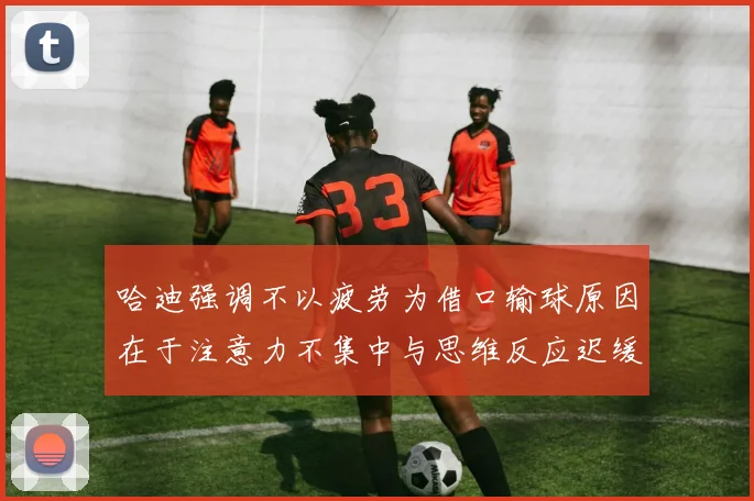 哈迪强调不以疲劳为借口输球原因在于注意力不集中与思维反应迟缓