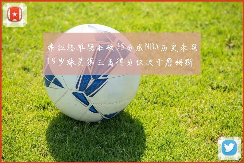 弗拉格单场狂砍35分成NBA历史未满19岁球员第三高得分仅次于詹姆斯