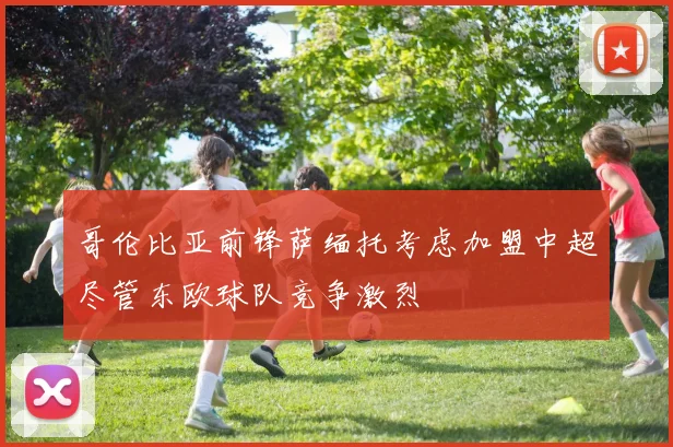 哥伦比亚前锋萨缅托考虑加盟中超尽管东欧球队竞争激烈