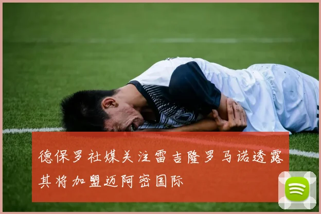 德保罗社媒关注雷吉隆罗马诺透露其将加盟迈阿密国际