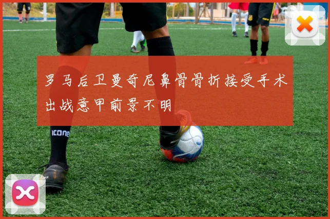 罗马后卫曼奇尼鼻骨骨折接受手术出战意甲前景不明