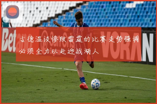 古德温谈惨败雷霆的比赛走势强调必须全力以赴迎战湖人