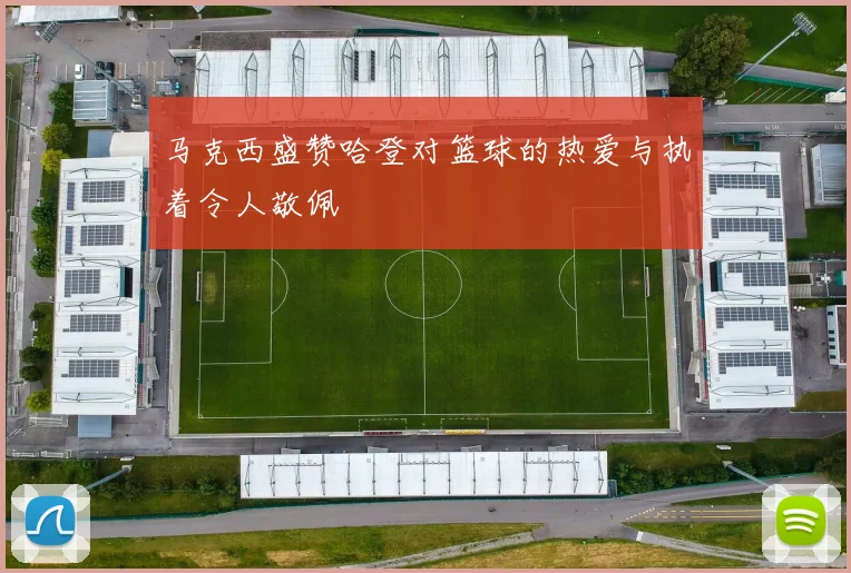 马克西盛赞哈登对篮球的热爱与执着令人敬佩