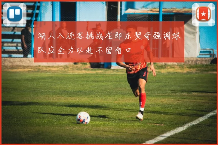 湖人八连客挑战在即东契奇强调球队应全力以赴不留借口