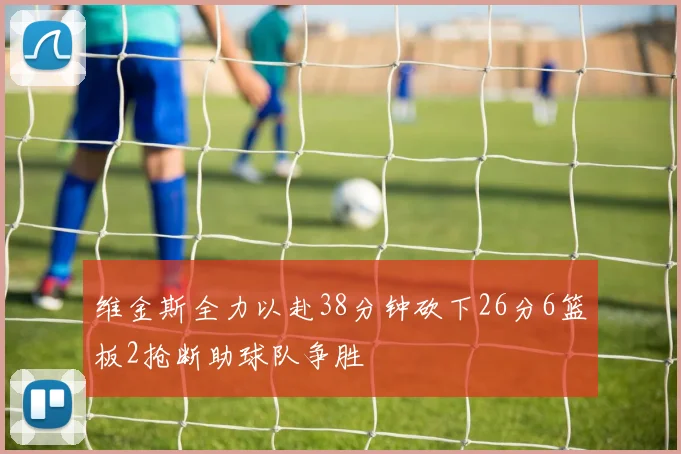 维金斯全力以赴38分钟砍下26分6篮板2抢断助球队争胜