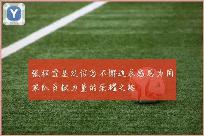 张程雪坚定信念不懈追求感恩为国家队贡献力量的荣耀之路