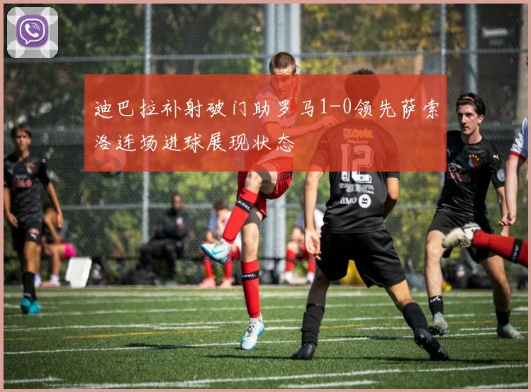 迪巴拉补射破门助罗马1-0领先萨索洛连场进球展现状态