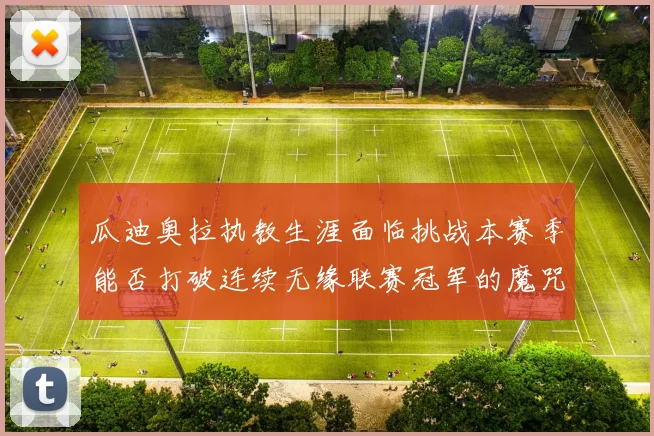 瓜迪奥拉执教生涯面临挑战本赛季能否打破连续无缘联赛冠军的魔咒