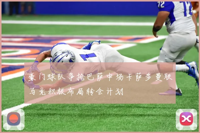 豪门球队争抢巴萨中场卡萨多曼联马竞积极布局转会计划