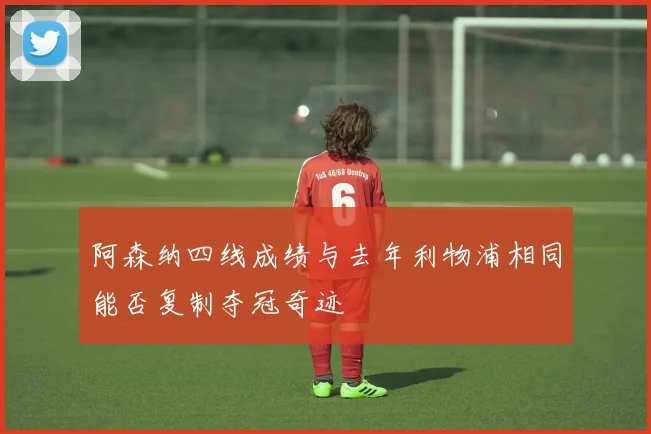 阿森纳四线成绩与去年利物浦相同能否复制夺冠奇迹