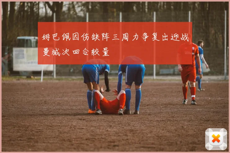 姆巴佩因伤缺阵三周力争复出迎战曼城次回合较量