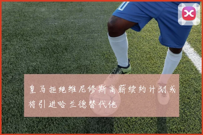 皇马拒绝维尼修斯高薪续约计划或将引进哈兰德替代他