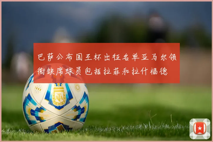 巴萨公布国王杯出征名单亚马尔领衔缺席球员包括拉菲和拉什福德