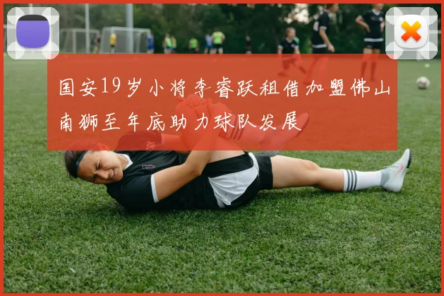国安19岁小将李睿跃租借加盟佛山南狮至年底助力球队发展