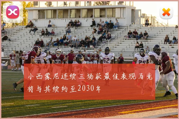 小西蒙尼连续三场获最佳表现马竞将与其续约至2030年