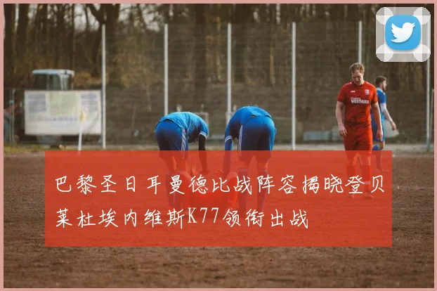 巴黎圣日耳曼德比战阵容揭晓登贝莱杜埃内维斯K77领衔出战