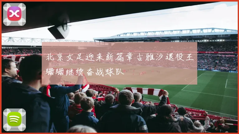 北京女足迎来新篇章古雅沙退役王珊珊继续奋战球队