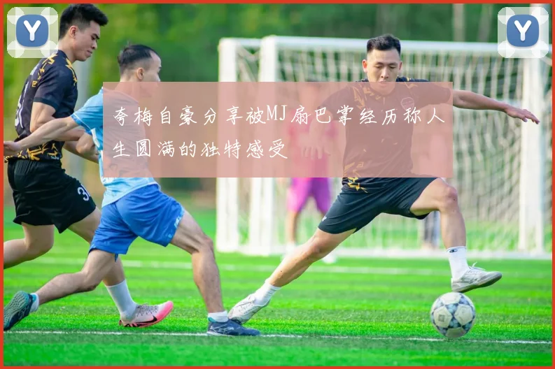 夸梅自豪分享被MJ扇巴掌经历称人生圆满的独特感受