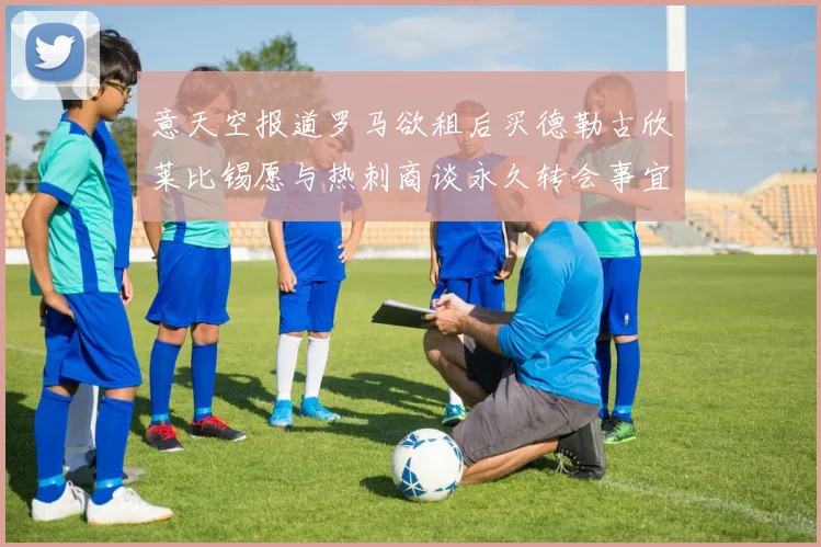 意天空报道罗马欲租后买德勒古欣莱比锡愿与热刺商谈永久转会事宜