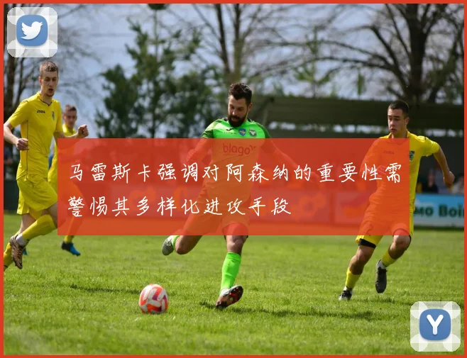 马雷斯卡强调对阿森纳的重要性需警惕其多样化进攻手段