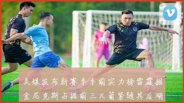 美媒发布新赛季季前实力榜雷霆掘金尼克斯占据前三火箭紧随其后湖人位列第七