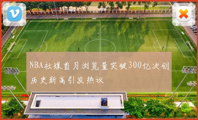 NBA社媒首月浏览量突破300亿次创历史新高引发热议