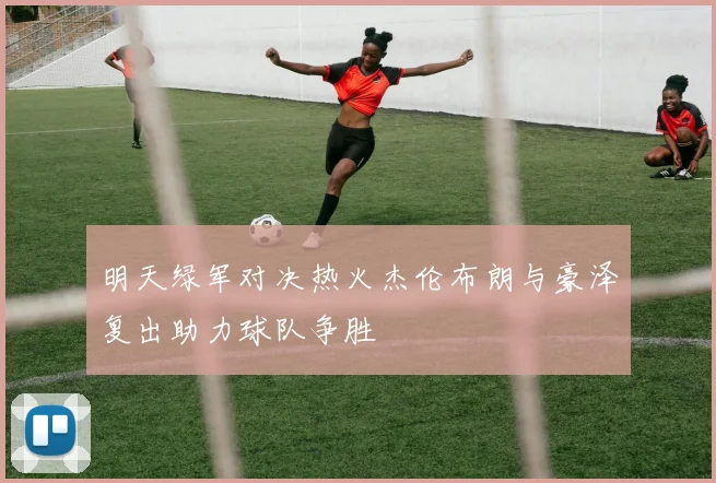 明天绿军对决热火杰伦布朗与豪泽复出助力球队争胜
